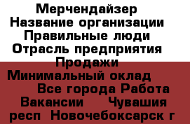 Мерчендайзер › Название организации ­ Правильные люди › Отрасль предприятия ­ Продажи › Минимальный оклад ­ 25 000 - Все города Работа » Вакансии   . Чувашия респ.,Новочебоксарск г.